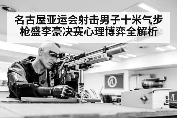 名古屋亚运会射击男子十米气步枪盛李豪决赛心理博弈全解析