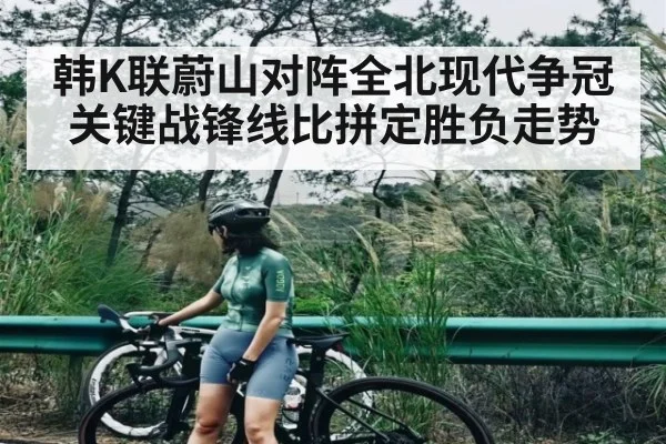 韩K联蔚山对阵全北现代争冠关键战锋线比拼定胜负走势