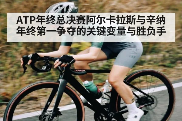 ATP年终总决赛阿尔卡拉斯与辛纳年终第一争夺的关键变量与胜负手