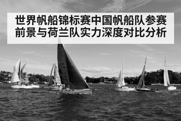 世界帆船锦标赛中国帆船队参赛前景与荷兰队实力深度对比分析