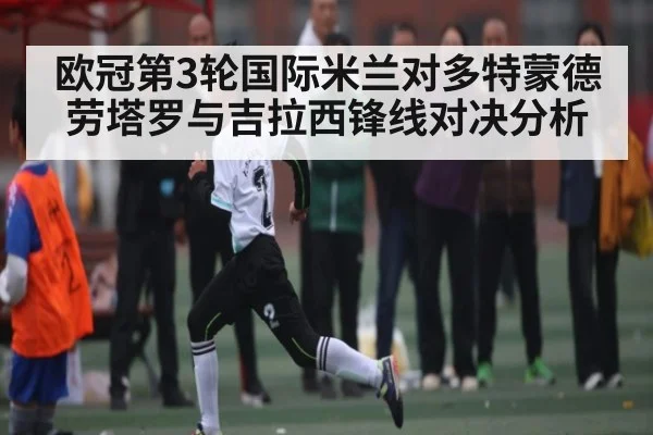 欧冠第3轮国际米兰对多特蒙德 劳塔罗与吉拉西锋线对决分析