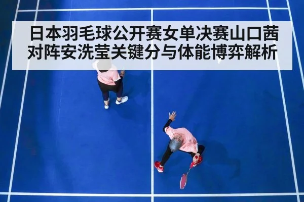 日本羽毛球公开赛女单决赛山口茜对阵安洗莹关键分与体能博弈解析