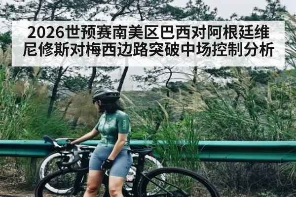 2026世预赛南美区巴西对阿根廷维尼修斯对梅西边路突破中场控制分析