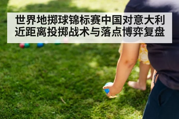 世界地掷球锦标赛中国对意大利近距离投掷战术与落点博弈复盘